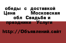 обеды  с  доставкой › Цена ­ 250 - Московская обл. Свадьба и праздники » Услуги   